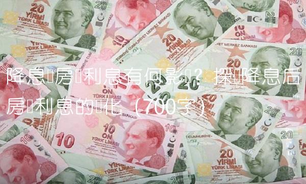 降息对房贷利息有何影响？探讨降息后房贷利息的变化（700字）