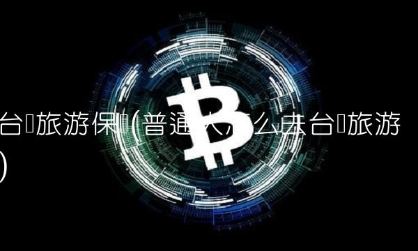 台湾旅游保险(普通人怎么去台湾旅游)