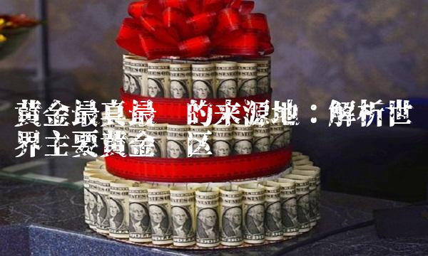 黄金最真最纯的来源地：解析世界主要黄金产区