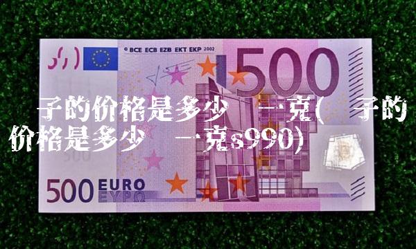 银子的价格是多少钱一克(银子的价格是多少钱一克s990)