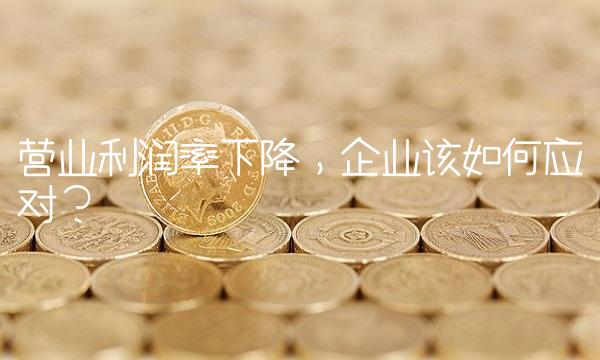 营业利润率下降，企业该如何应对？