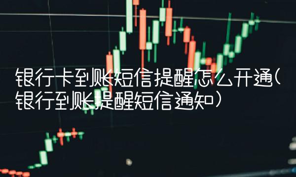 银行卡到账短信提醒怎么开通(银行到账提醒短信通知)