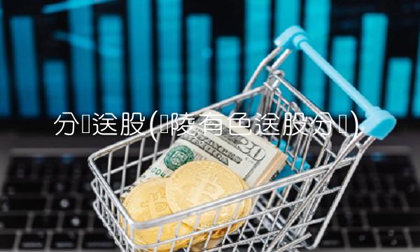 分红送股(铜陵有色送股分红)