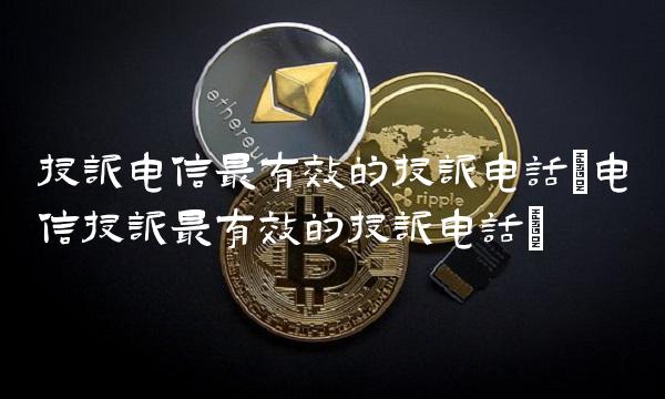 投诉电信最有效的投诉电话(电信投诉最有效的投诉电话)