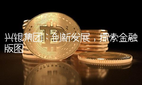 兴银集团：创新发展，探索金融版图