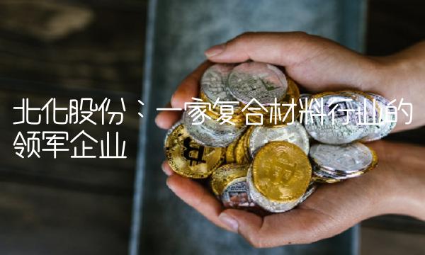 北化股份：一家复合材料行业的领军企业