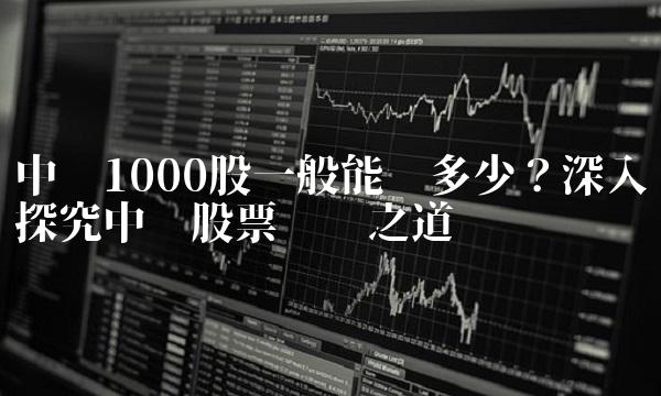 中签1000股一般能挣多少？深入探究中签股票赚钱之道