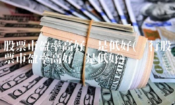 股票市盈率高好还是低好(发行股票市盈率高好还是低好)
