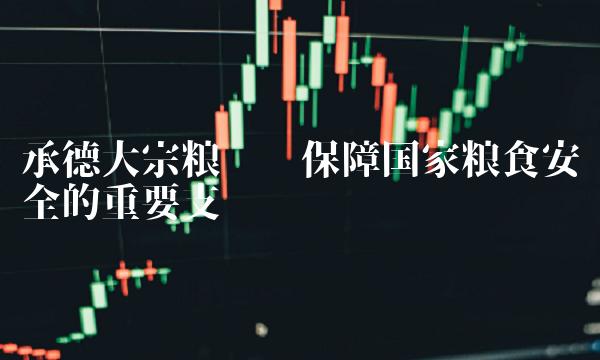 承德大宗粮库——保障国家粮食安全的重要支撑