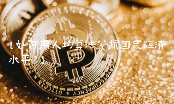 【如何用人均算法分析国家经济水平？】