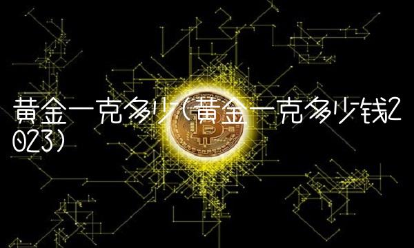 黄金一克多少(黄金一克多少钱2023)