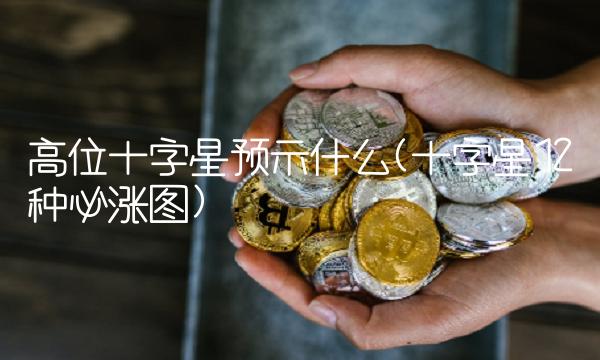 高位十字星预示什么(十字星12种必涨图)