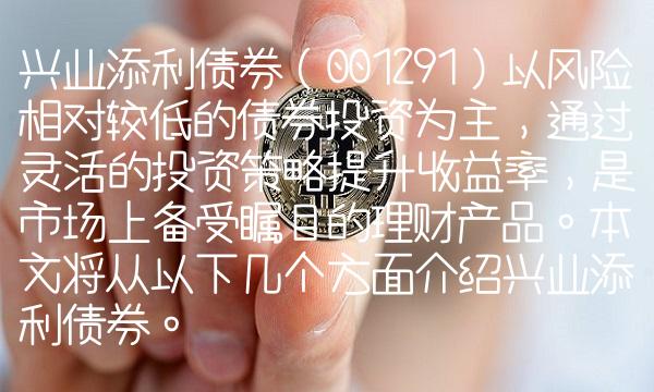 兴业添利债券（001291）以风险相对较低的债券投资为主，通过灵活的投资策略提升收益率，是市场上备受瞩目的理财产品。本文将从以下几个方面介绍兴业添利债券。