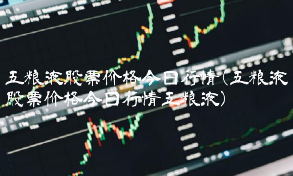 五粮液股票价格今日行情(五粮液股票价格今日行情五粮液)