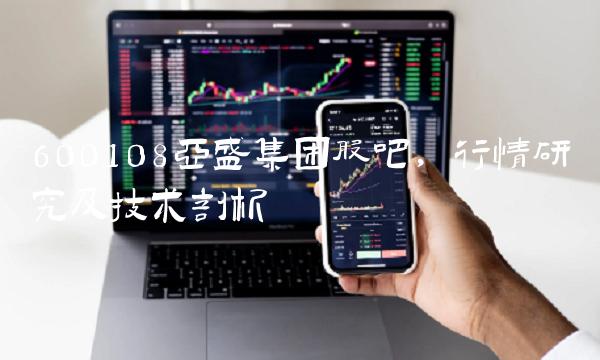 600108亚盛集团股吧，行情研究及技术剖析