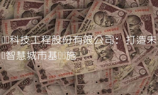 东华科技工程股份有限公司：打造未来智慧城市基础设施