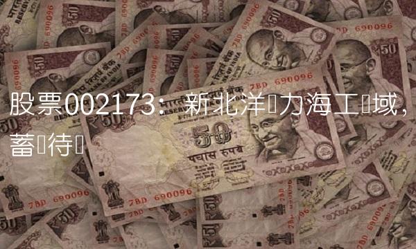 股票002173：新北洋发力海工领域，蓄势待发