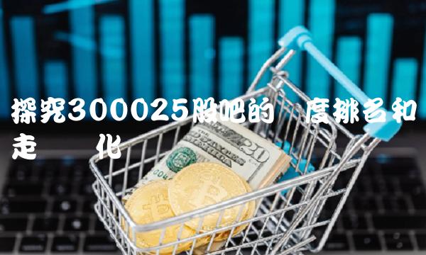 探究300025股吧的热度排名和走势变化趋势