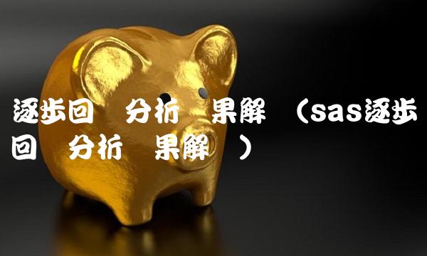 逐步回归分析结果解读(sas逐步回归分析结果解读)