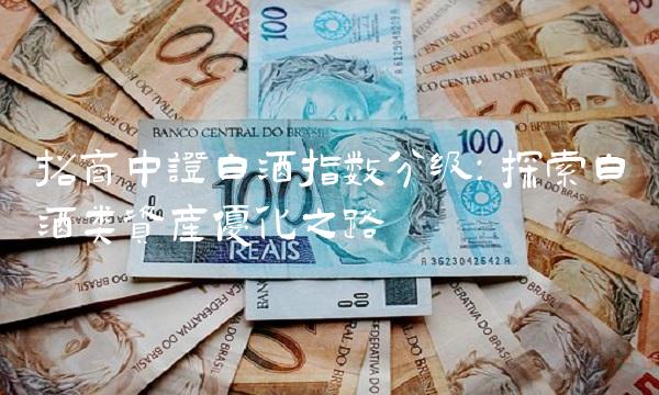 招商中证白酒指数分级：探索白酒类资产优化之路