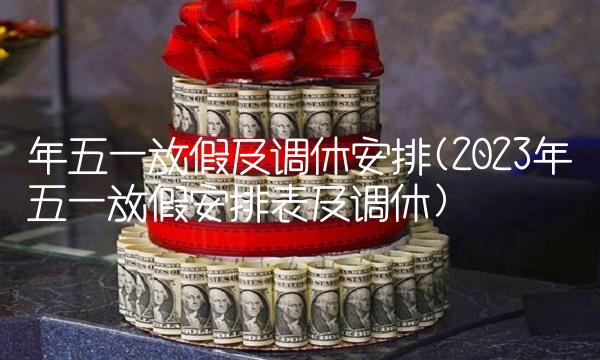 年五一放假及调休安排(2023年五一放假安排表及调休)