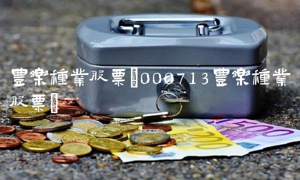 丰乐种业股票(000713丰乐种业股票)