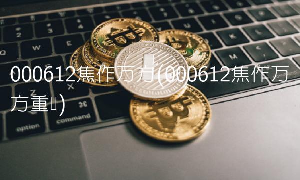 000612焦作万方(000612焦作万方重组)