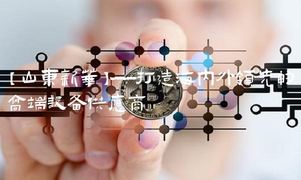 【山东新华】——打造海内外领先的高端设备供应商