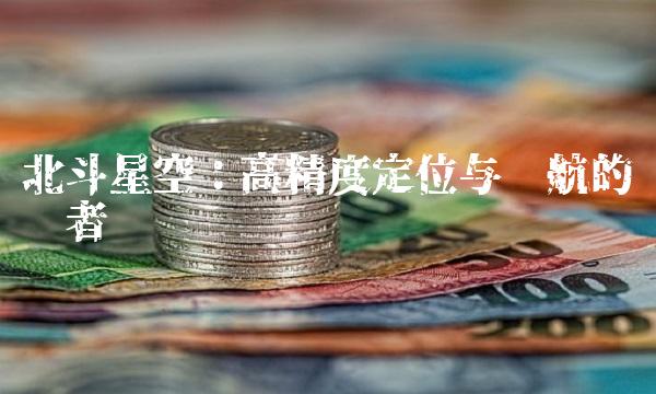 北斗星空：高精度定位与导航的领跑者