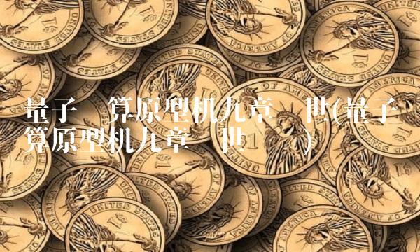 量子计算原型机九章问世(量子计算原型机九章问世时间)