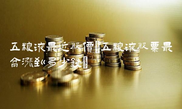 五粮液最近股价(五粮液股票最高涨到多少钱)