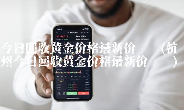今日回收黄金价格最新价查询(杭州今日回收黄金价格最新价查询)