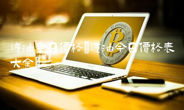汽油今日价格(汽油今日价格表大全)