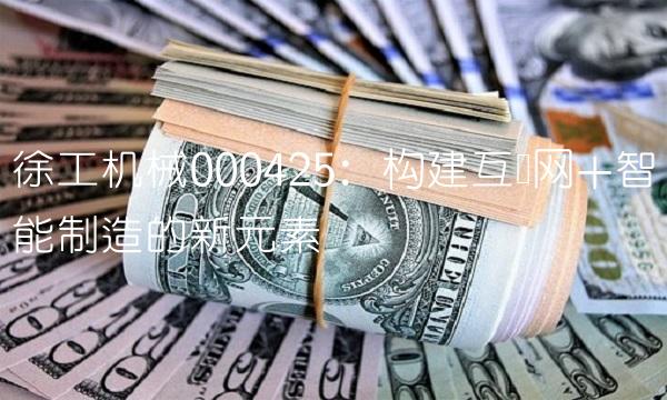 徐工机械000425：构建互联网+智能制造的新元素