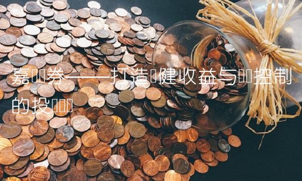 嘉实债券——打造稳健收益与风险控制的投资选择