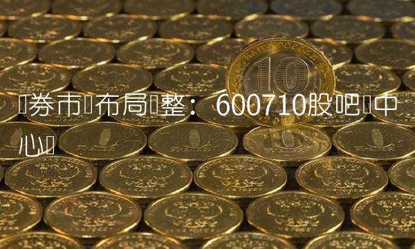 证券市场布局调整：600710股吧为中心词