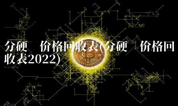 分硬币价格回收表(分硬币价格回收表2022)