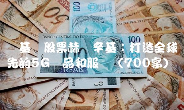 诺基亚股票赫尔辛基：打造全球领先的5G产品和服务（700字）