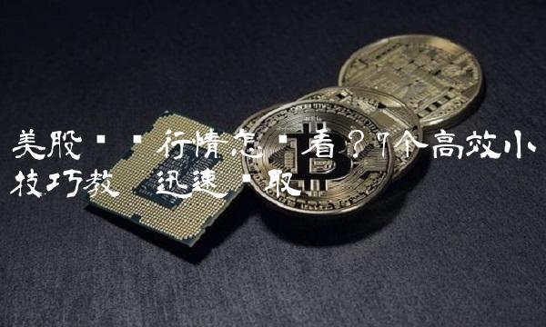 美股实时行情怎么看？7个高效小技巧教你迅速获取