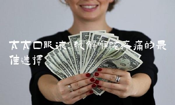 太太口服液：缓解喉咙疼痛的最佳选择