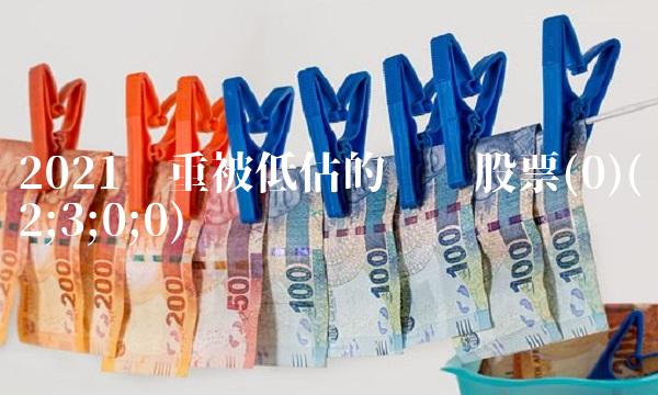 2021严重被低估的龙头股票(0)(2;3;0;0)