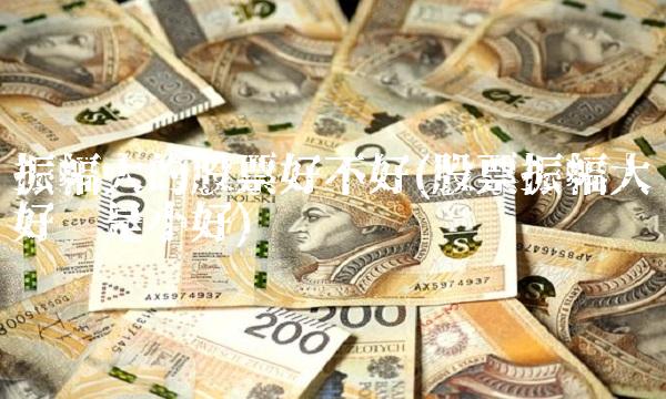 振幅大的股票好不好(股票振幅大好还是小好)