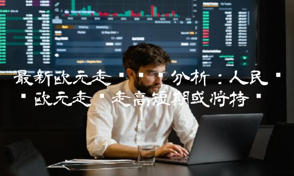 最新欧元走势预测分析：人民币兑欧元走势走高短期或将持续