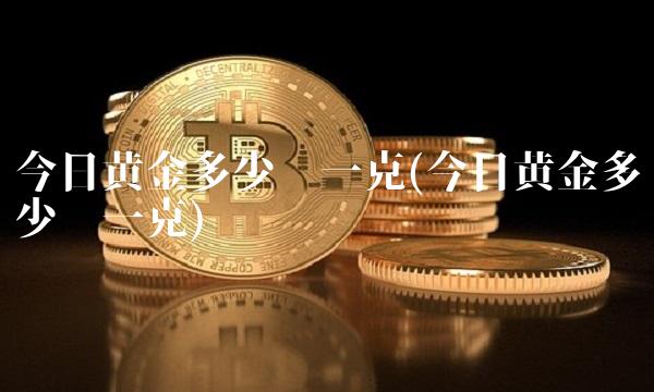 今日黄金多少钱一克(今日黄金多少钱一克)(1)