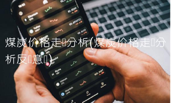 煤炭价格走势分析(煤炭价格走势分析反馈意见)