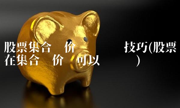 股票集合竞价时间买卖技巧(股票在集合竞价时可以买卖吗)