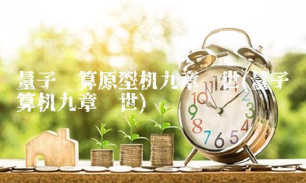 量子计算原型机九章问世(量子计算机九章问世)