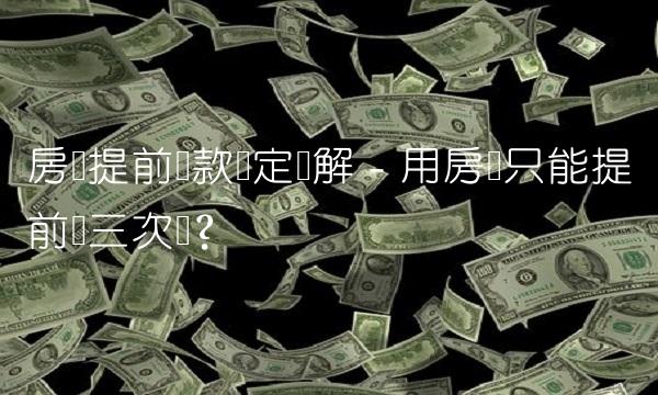 房贷提前还款规定详解 - 用房贷只能提前还三次吗？