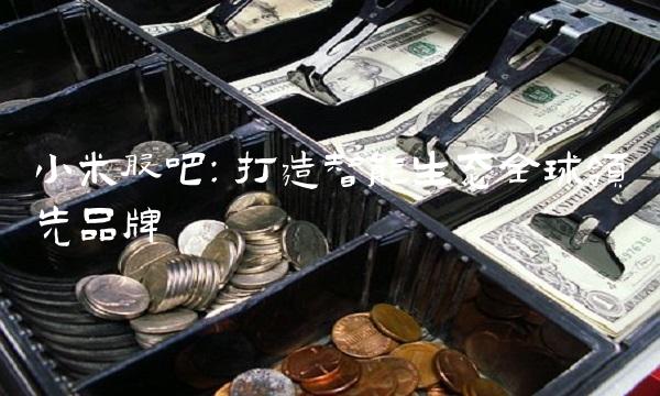 小米股吧：打造智能生态全球领先品牌