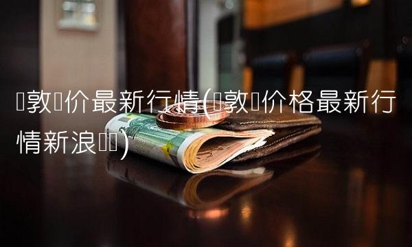 伦敦铜价最新行情(伦敦铜价格最新行情新浪财经)